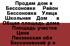 Продам дом в Бессоновке! › Район ­ Бессоновка › Улица ­ Школьная › Дом ­ 12а › Общая площадь дома ­ 120 › Площадь участка ­ 7 › Цена ­ 2 650 000 - Пензенская обл., Бессоновский р-н, Бессоновка с. Недвижимость » Дома, коттеджи, дачи продажа   